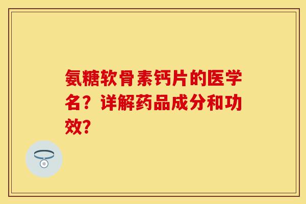 氨糖软骨素钙片的医学名?详解药品成分和功效? 氨糖软骨素钙片的医学名?详解药品成分和功效?