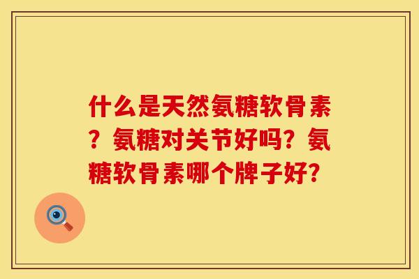 什么是天然氨糖软骨素？氨糖对关节好吗？氨糖软骨素哪个牌子好？