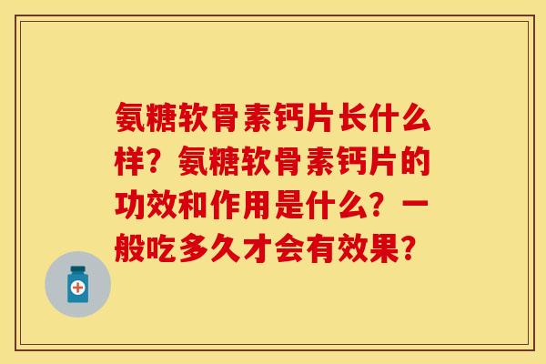 氨糖软骨素钙片长什么样？氨糖软骨素钙片的功效和作用是什么？一般吃多久才会有效果？