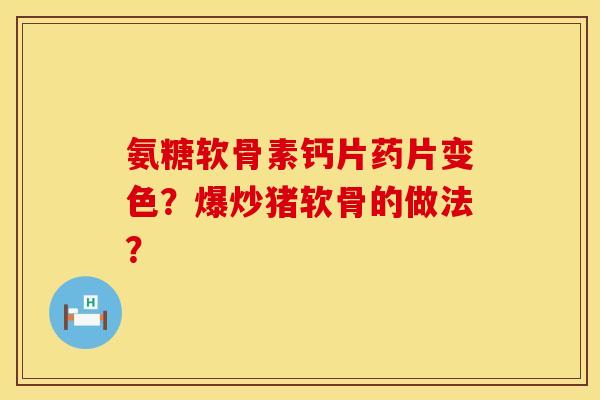 氨糖软骨素钙片药片变色？爆炒猪软骨的做法？