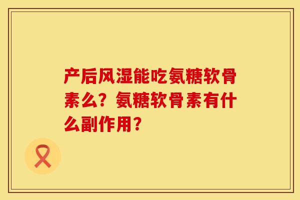 产后风湿能吃氨糖软骨素么？氨糖软骨素有什么副作用？
