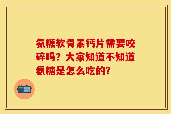 氨糖软骨素钙片需要咬碎吗?大家知道不知道氨糖是怎么吃的? 氨糖软骨素钙片需要咬碎吗?大家知道不知道氨糖是怎么吃的?