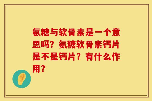 氨糖与软骨素是一个意思吗?氨糖软骨素钙片是不是钙片?有什么作用? 氨糖与软骨素是一个意思吗?氨糖软骨素钙片是不是钙片?有什么作用?