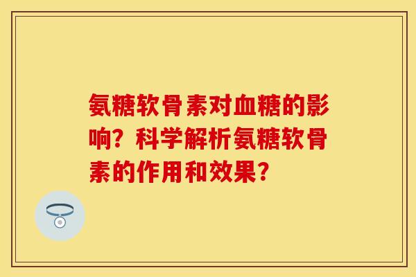 氨糖软骨素对血糖的影响？科学解析氨糖软骨素的作用和效果？