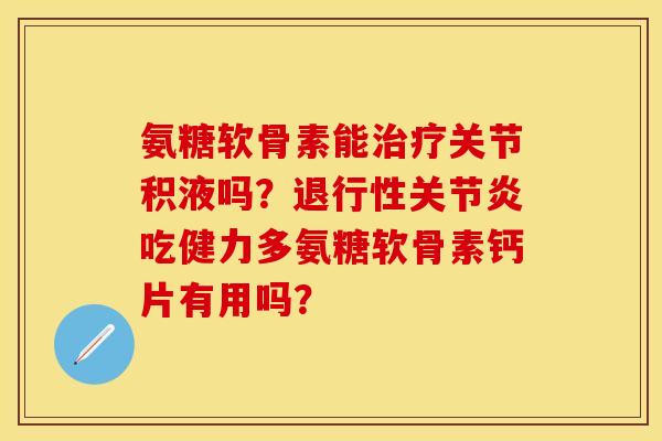 氨糖软骨素能治疗关节积液吗？退行性关节炎吃健力多氨糖软骨素钙片有用吗？