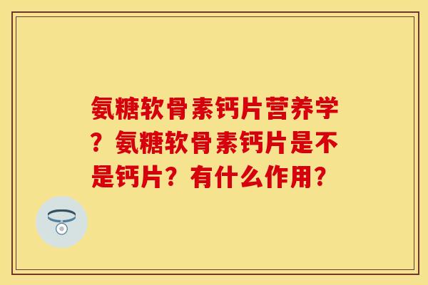 氨糖软骨素钙片营养学？氨糖软骨素钙片是不是钙片？有什么作用？