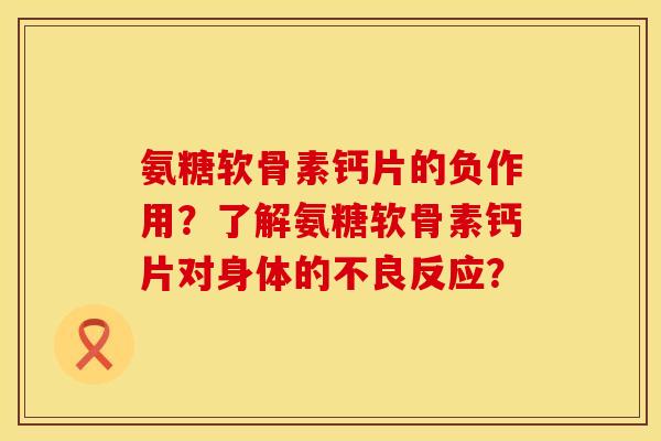 氨糖软骨素钙片的负作用?了解氨糖软骨素钙片对身体的不良反应? 氨糖软骨素钙片的负作用?了解氨糖软骨素钙片对身体的不良反应?