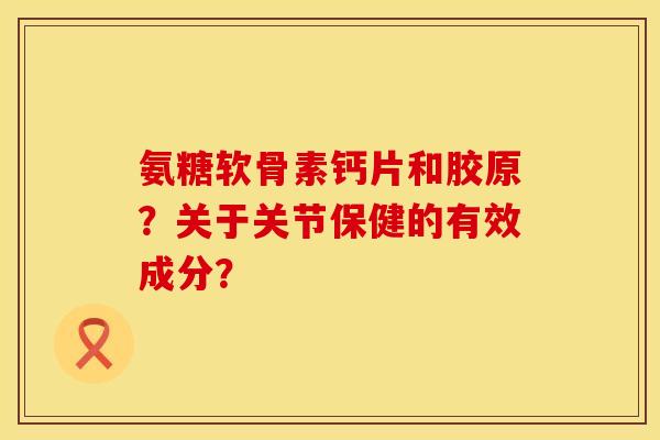 氨糖软骨素钙片和胶原？关于关节保健的有效成分？