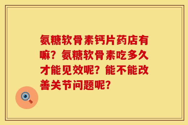 氨糖软骨素钙片药店有嘛？氨糖软骨素吃多久才能见效呢？能不能改善关节问题呢？