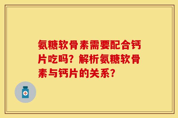 氨糖软骨素需要配合钙片吃吗？解析氨糖软骨素与钙片的关系？