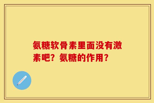 氨糖软骨素里面没有激素吧?氨糖的作用? 氨糖软骨素里面没有激素吧?氨糖的作用?
