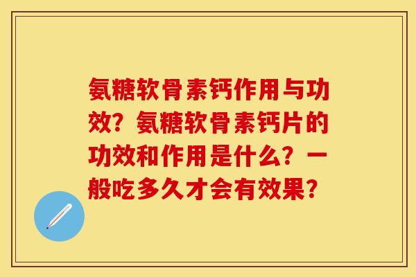 氨糖软骨素钙作用与功效?氨糖软骨素钙片的功效和作用是什么?一般吃多久才会有效果? 氨糖软骨素钙作用与功效?氨糖软骨素钙片的功效和作用是什么?一般吃多久才会有效果?