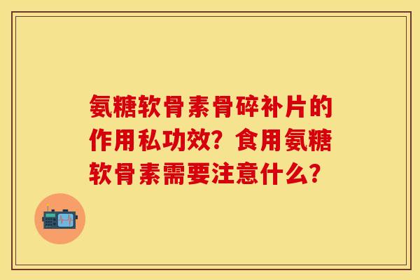 氨糖软骨素骨碎补片的作用私功效？食用氨糖软骨素需要注意什么？