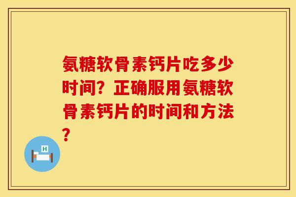 氨糖软骨素钙片吃多少时间？正确服用氨糖软骨素钙片的时间和方法？