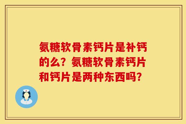 氨糖软骨素钙片是补钙的么?氨糖软骨素钙片和钙片是两种东西吗? 氨糖软骨素钙片是补钙的么?氨糖软骨素钙片和钙片是两种东西吗?