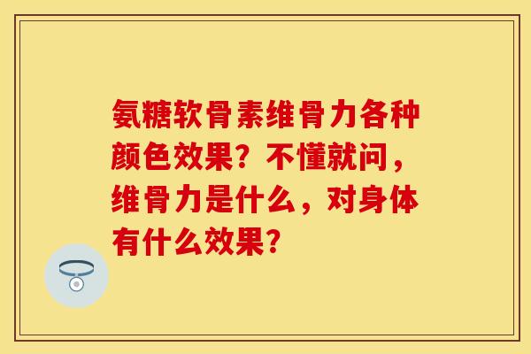 氨糖软骨素维骨力各种颜色效果?不懂就问,维骨力是什么,对身体有什么效果? 氨糖软骨素维骨力各种颜色效果?不懂就问,维骨力是什么,对身体有什么效果?