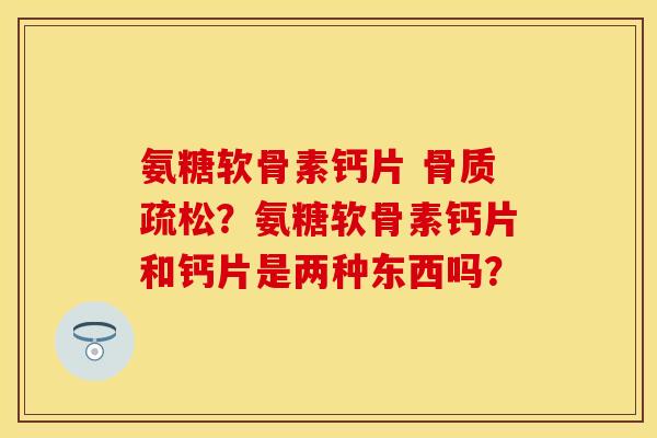 氨糖软骨素钙片 骨质疏松？氨糖软骨素钙片和钙片是两种东西吗？