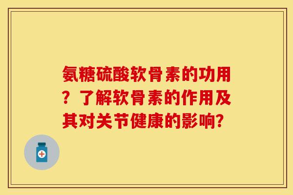氨糖硫酸软骨素的功用？了解软骨素的作用及其对关节健康的影响？