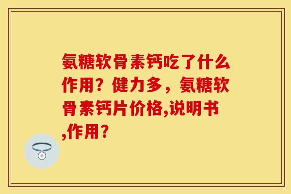 氨糖软骨素钙吃了什么作用？健力多，氨糖软骨素钙片价格,说明书,作用？