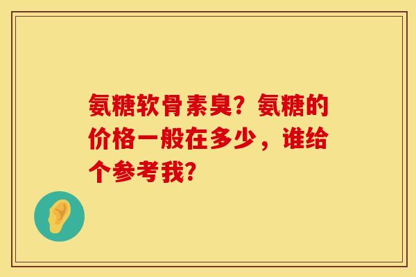 氨糖软骨素臭？氨糖的价格一般在多少，谁给个参考我？