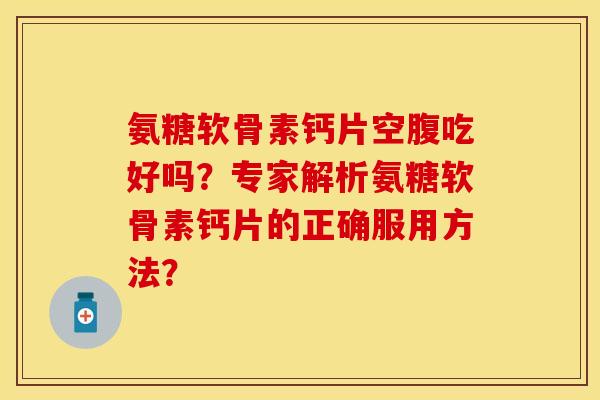 氨糖软骨素钙片空腹吃好吗？专家解析氨糖软骨素钙片的正确服用方法？