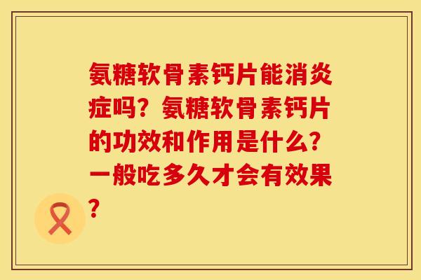 氨糖软骨素钙片能消炎症吗？氨糖软骨素钙片的功效和作用是什么？一般吃多久才会有效果？