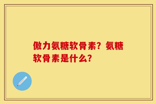 傲力氨糖软骨素？氨糖软骨素是什么？