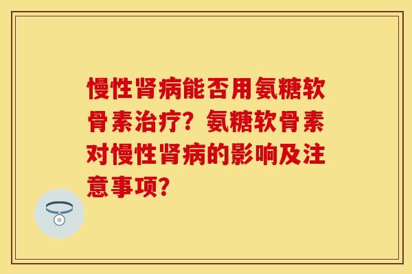 慢性肾病能否用氨糖软骨素治疗？氨糖软骨素对慢性肾病的影响及注意事项？
