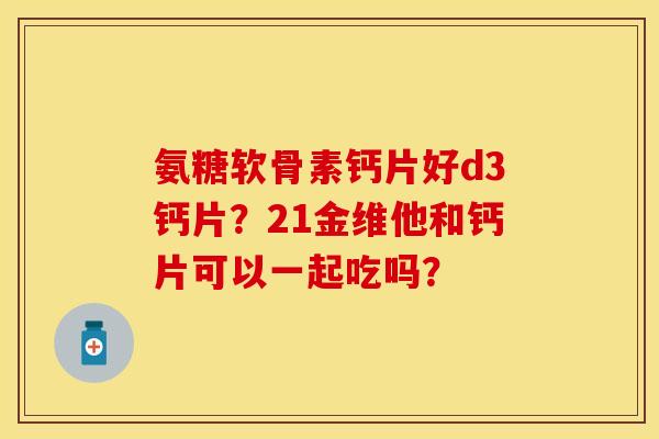 氨糖软骨素钙片好d3钙片？21金维他和钙片可以一起吃吗？