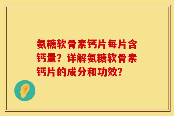 氨糖软骨素钙片每片含钙量？详解氨糖软骨素钙片的成分和功效？