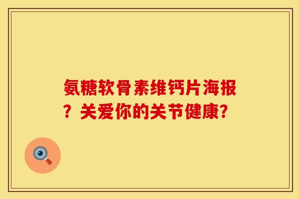 氨糖软骨素维钙片海报？关爱你的关节健康？