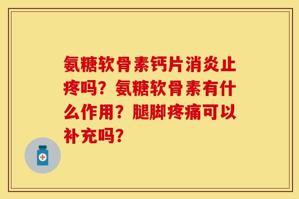 氨糖软骨素钙片消炎止疼吗？氨糖软骨素有什么作用？腿脚疼痛可以补充吗？