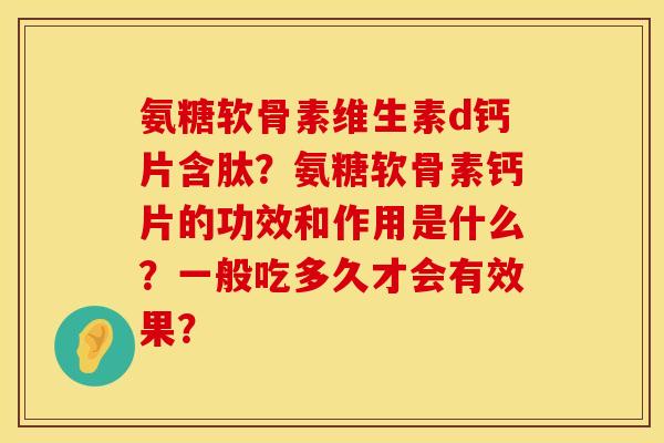 氨糖软骨素维生素d钙片含肽？氨糖软骨素钙片的功效和作用是什么？一般吃多久才会有效果？