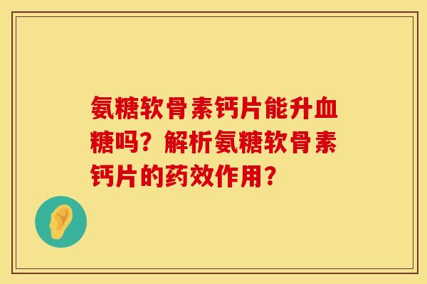氨糖软骨素钙片能升血糖吗？解析氨糖软骨素钙片的药效作用？