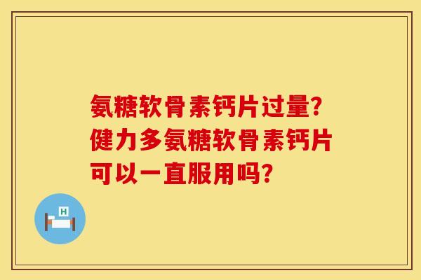氨糖软骨素钙片过量？健力多氨糖软骨素钙片可以一直服用吗？