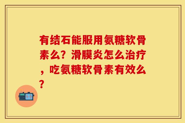 有结石能服用氨糖软骨素么？滑膜炎怎么治疗，吃氨糖软骨素有效么？