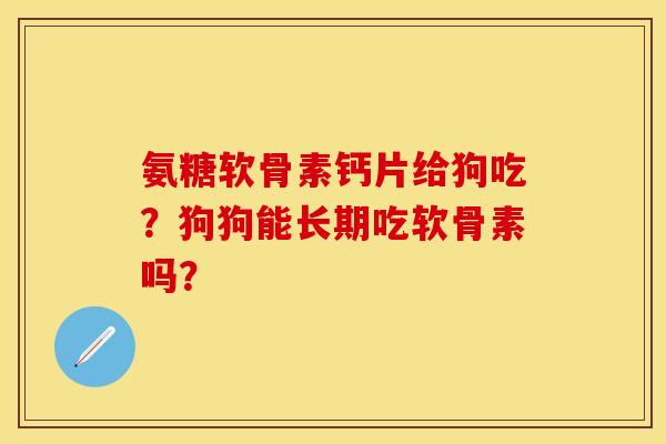 氨糖软骨素钙片给狗吃?狗狗能长期吃软骨素吗? 氨糖软骨素钙片给狗吃?狗狗能长期吃软骨素吗?