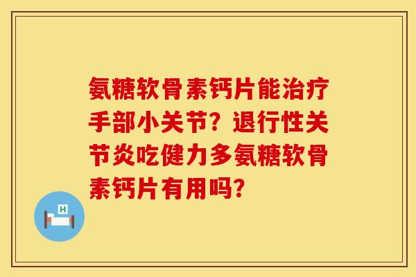 氨糖软骨素钙片能治疗手部小关节？退行性关节炎吃健力多氨糖软骨素钙片有用吗？