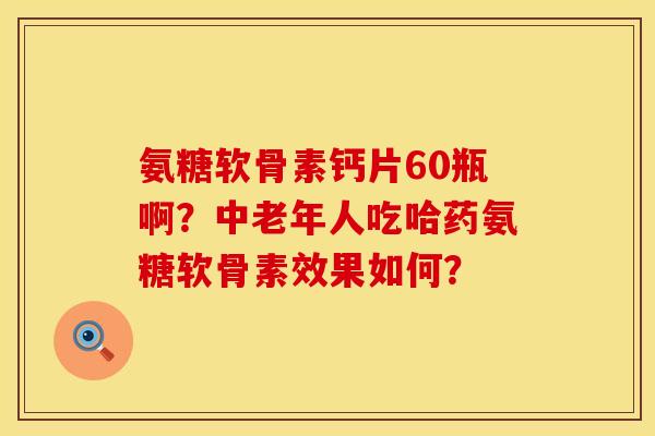 氨糖软骨素钙片60瓶啊?中老年人吃哈药氨糖软骨素效果如何? 氨糖软骨素钙片60瓶啊?中老年人吃哈药氨糖软骨素效果如何?