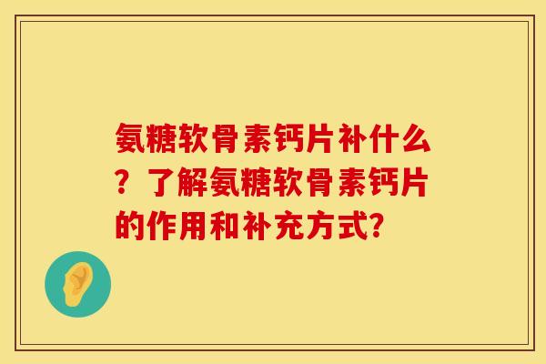 氨糖软骨素钙片补什么？了解氨糖软骨素钙片的作用和补充方式？