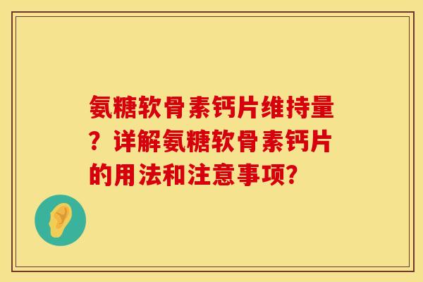 氨糖软骨素钙片维持量?详解氨糖软骨素钙片的用法和注意事项? 氨糖软骨素钙片维持量?详解氨糖软骨素钙片的用法和注意事项?