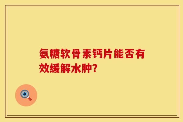 氨糖软骨素钙片能否有效缓解水肿？