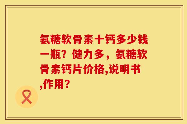 氨糖软骨素十钙多少钱一瓶?健力多,氨糖软骨素钙片价格,说明书,作用? 氨糖软骨素十钙多少钱一瓶?健力多,氨糖软骨素钙片价格,说明书,作用?