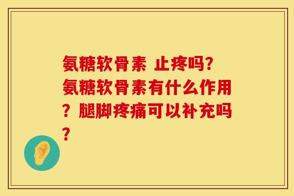 氨糖软骨素 止疼吗？氨糖软骨素有什么作用？腿脚疼痛可以补充吗？