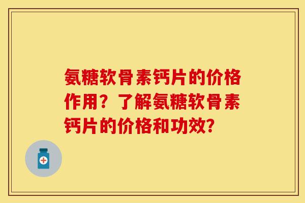 氨糖软骨素钙片的价格作用?了解氨糖软骨素钙片的价格和功效? 氨糖软骨素钙片的价格作用?了解氨糖软骨素钙片的价格和功效?