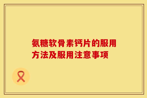 氨糖软骨素钙片的服用方法及服用注意事项
