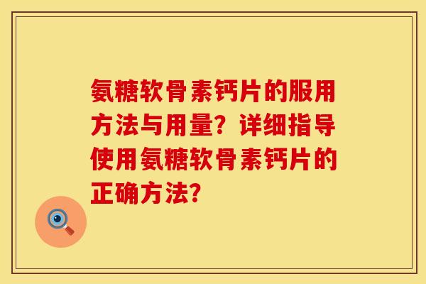 氨糖软骨素钙片的服用方法与用量？详细指导使用氨糖软骨素钙片的正确方法？