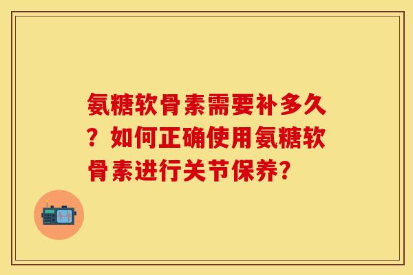 氨糖软骨素需要补多久？如何正确使用氨糖软骨素进行关节保养？