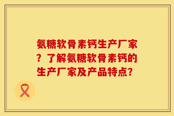 氨糖软骨素钙生产厂家？了解氨糖软骨素钙的生产厂家及产品特点？