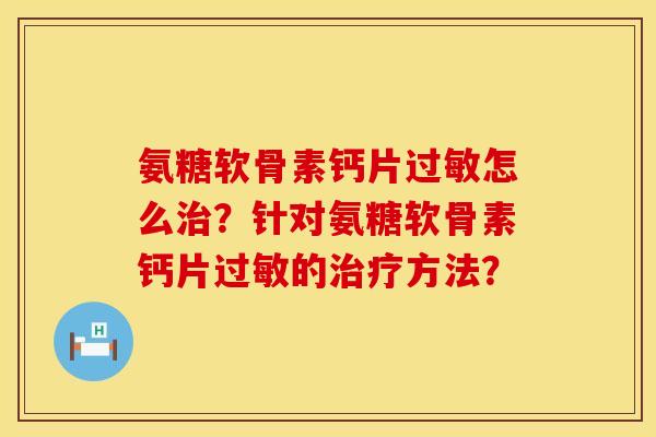 氨糖软骨素钙片过敏怎么治？针对氨糖软骨素钙片过敏的治疗方法？